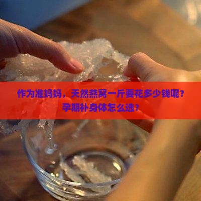 作为准妈妈，天然燕窝一斤要花多少钱呢？孕期补身体怎么选？
