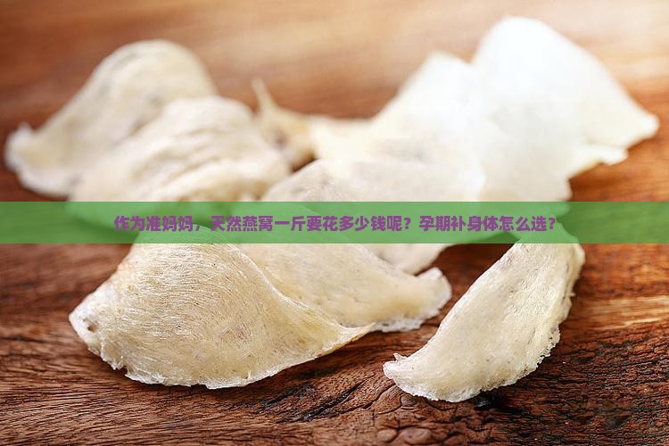 作为准妈妈，天然燕窝一斤要花多少钱呢？孕期补身体怎么选？