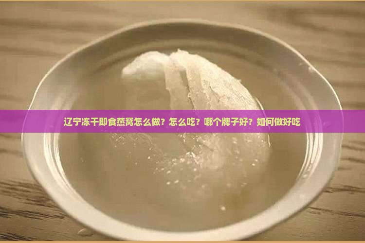 辽宁冻干即食燕窝怎么做？怎么吃？哪个牌子好？如何做好吃