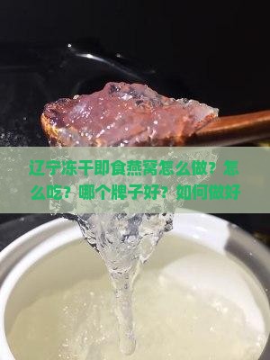 辽宁冻干即食燕窝怎么做？怎么吃？哪个牌子好？如何做好吃