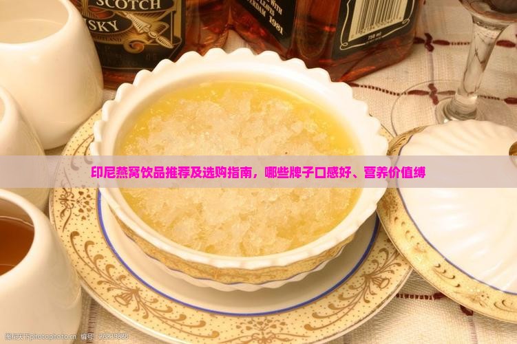印尼燕窝饮品推荐及选购指南，哪些牌子口感好、营养价值缚