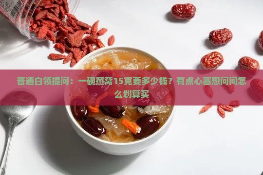 普通白领提问：一碗燕窝15克要多少钱？有点心塞想问问怎么划算买