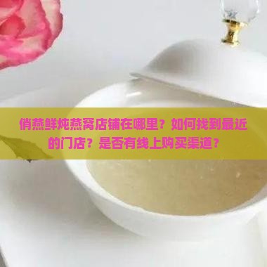 俏燕鲜炖燕窝店铺在哪里？如何找到最近的门店？是否有线上购买渠道？
