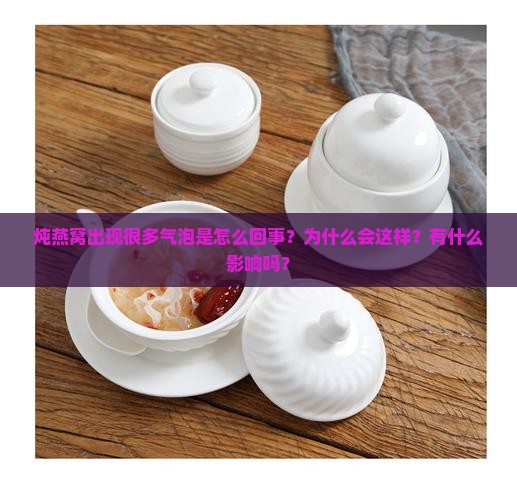 炖燕窝出现很多气泡是怎么回事？为什么会这样？有什么影响吗？