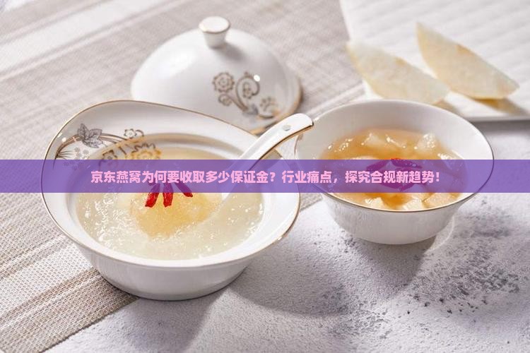 京东燕窝为何要收取多少保证金？行业痛点，探究合规新趋势！