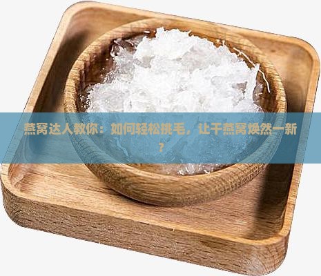 燕窝达人教你：如何轻松挑毛，让干燕窝焕然一新？