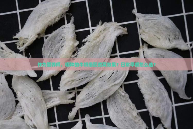 作为营养师，哪种的牛奶搭配燕窝效果？日常早餐怎么选？