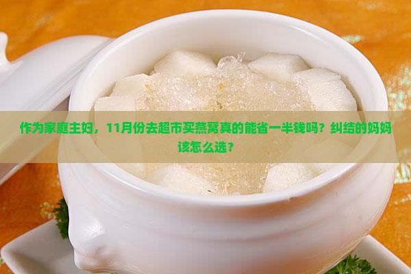 作为家庭主妇，11月份去超市买燕窝真的能省一半钱吗？纠结的妈妈该怎么选？