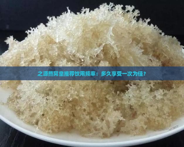 之源燕窝皇推荐饮用频率：多久享受一次为佳？