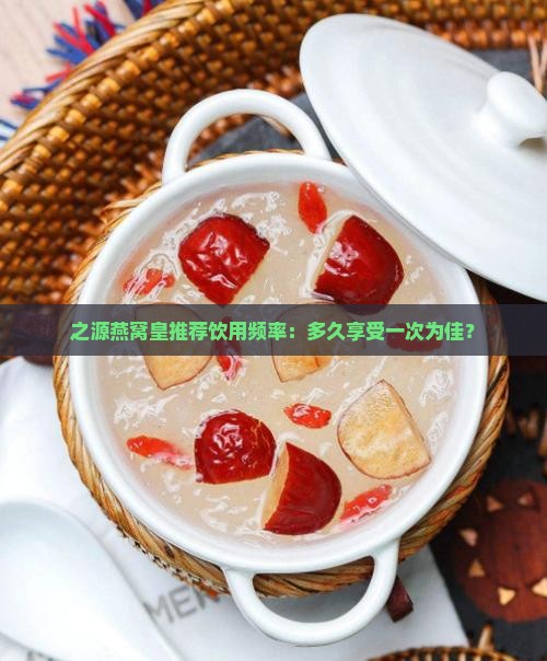之源燕窝皇推荐饮用频率：多久享受一次为佳？