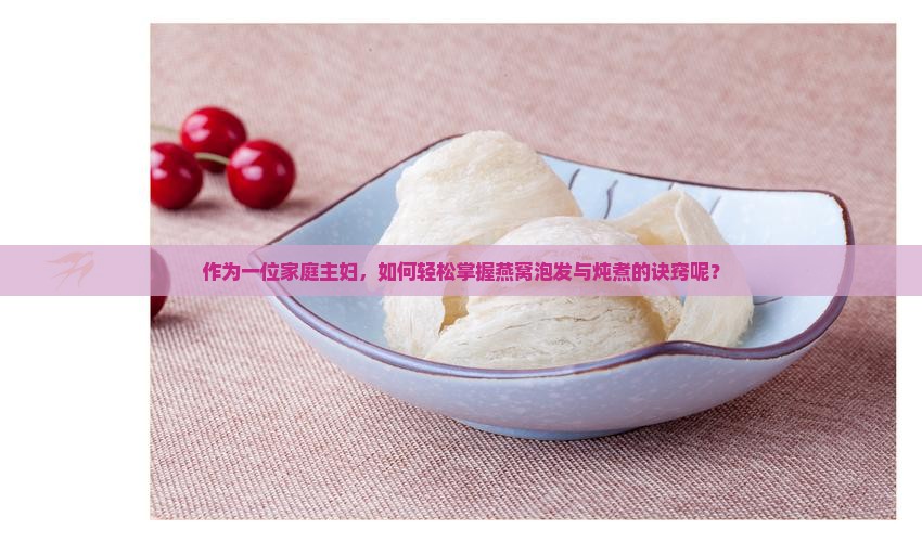 作为一位家庭主妇，如何轻松掌握燕窝泡发与炖煮的诀窍呢？