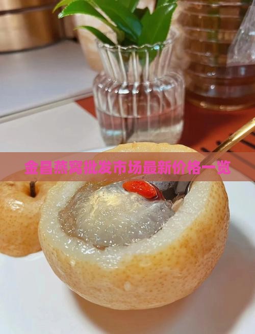金昌燕窝批发市场最新价格一览