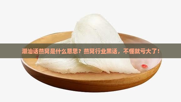 潮汕话燕窝是什么意思？燕窝行业黑话，不懂就亏大了！