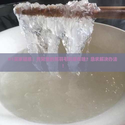 #1买家疑惑：燕窝里的黑羽毛到底有啥？急求解决办法！