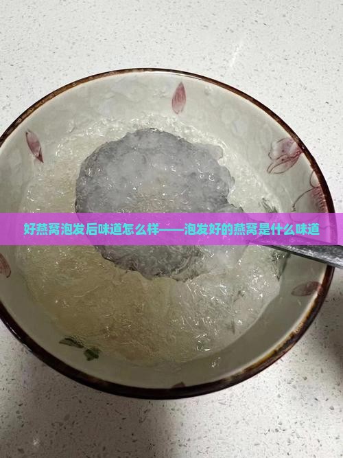 好燕窝泡发后味道怎么样——泡发好的燕窝是什么味道