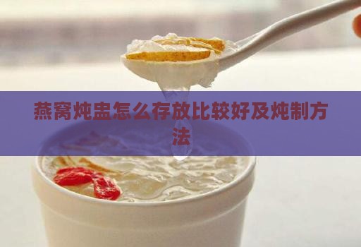燕窝炖盅怎么存放比较好及炖制方法