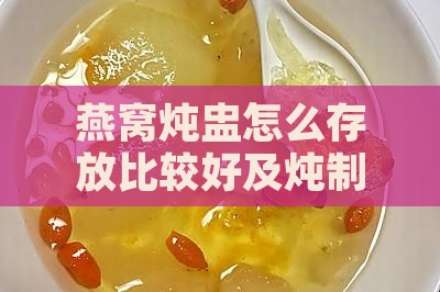 燕窝炖盅怎么存放比较好及炖制方法