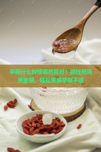 孕期什么时候喝燕窝好？抓住燕窝黄金期，轻松缓解孕期不适