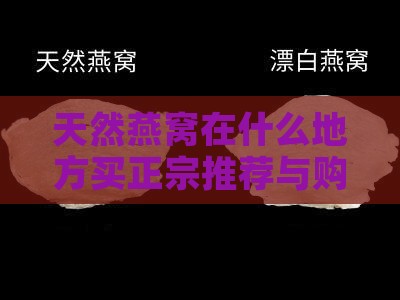 天然燕窝在什么地方买正宗推荐与购买指南
