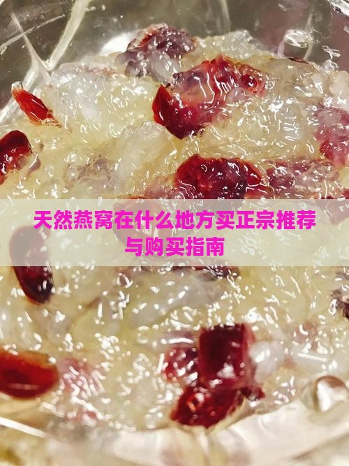 天然燕窝在什么地方买正宗推荐与购买指南