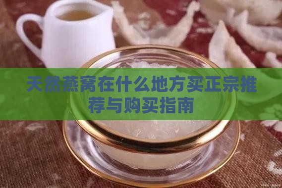 天然燕窝在什么地方买正宗推荐与购买指南