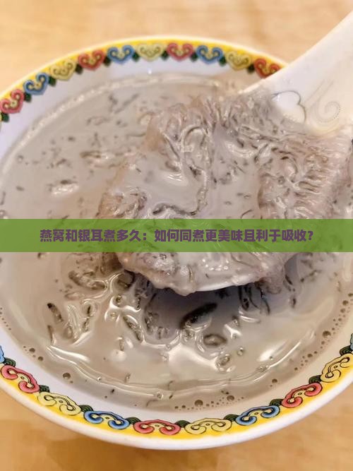 燕窝和银耳煮多久：如何同煮更美味且利于吸收？