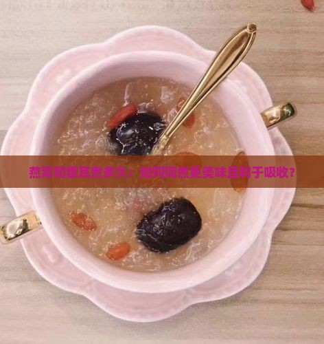 燕窝和银耳煮多久：如何同煮更美味且利于吸收？