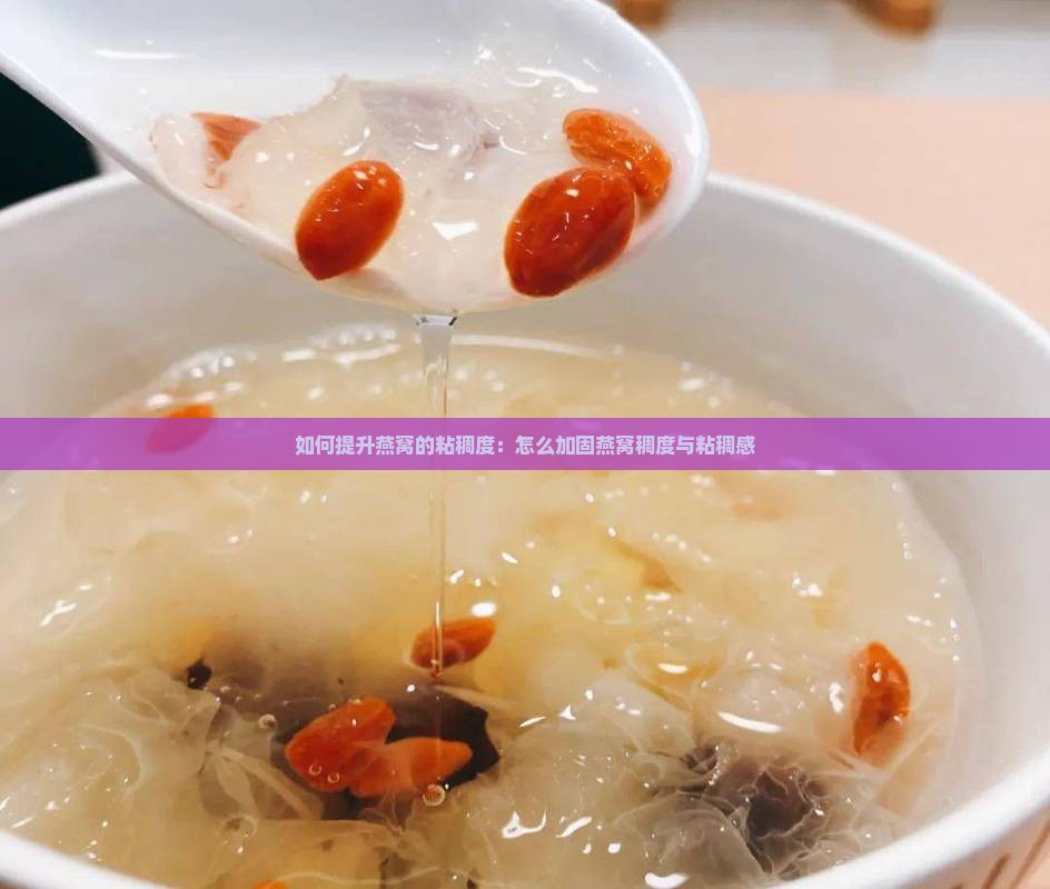 如何提升燕窝的粘稠度：怎么加固燕窝稠度与粘稠感