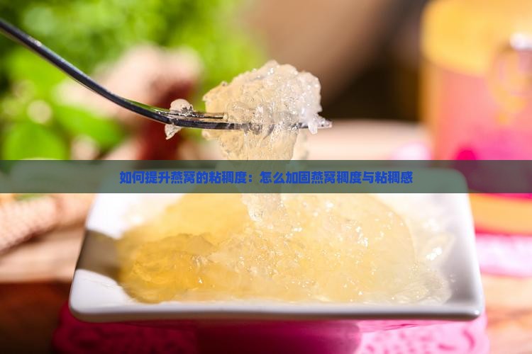 如何提升燕窝的粘稠度：怎么加固燕窝稠度与粘稠感