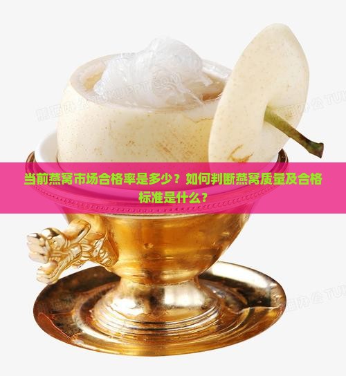 当前燕窝市场合格率是多少？如何判断燕窝质量及合格标准是什么？