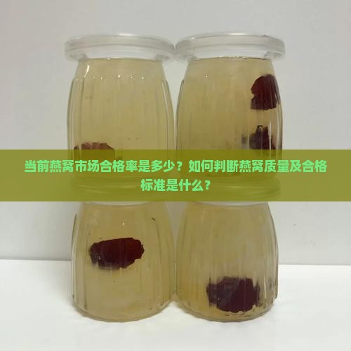 当前燕窝市场合格率是多少？如何判断燕窝质量及合格标准是什么？
