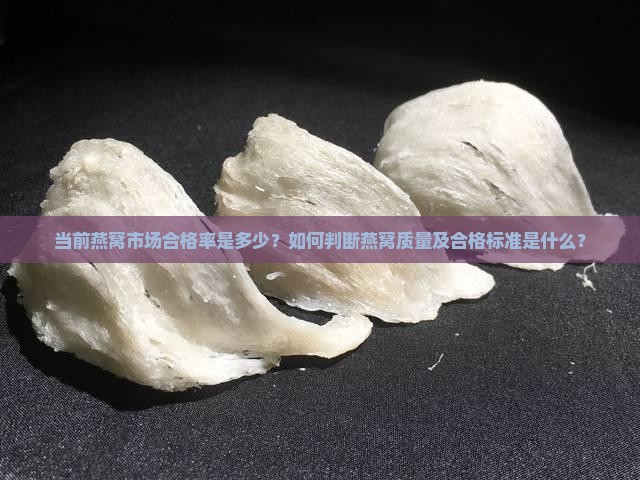 当前燕窝市场合格率是多少？如何判断燕窝质量及合格标准是什么？