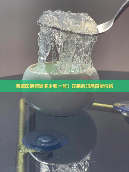 晋城印尼燕窝多少钱一盒？正宗的印尼燕窝价格