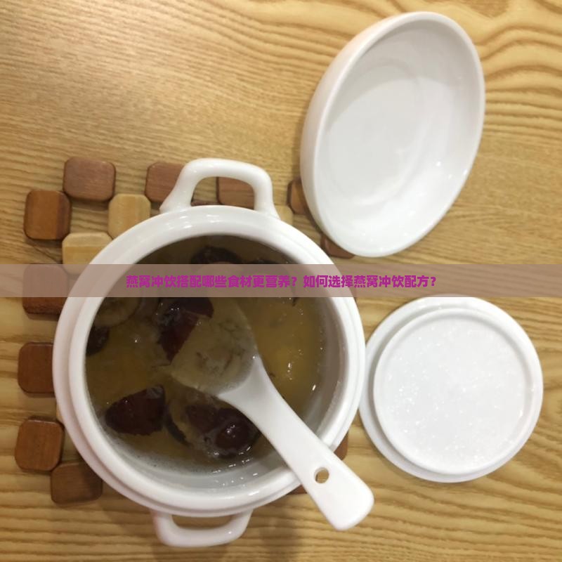 燕窝冲饮搭配哪些食材更营养？如何选择燕窝冲饮配方？