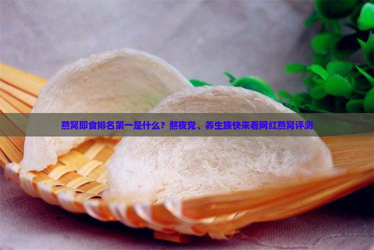 燕窝即食排名第一是什么？熬夜党、养生族快来看网红燕窝评测