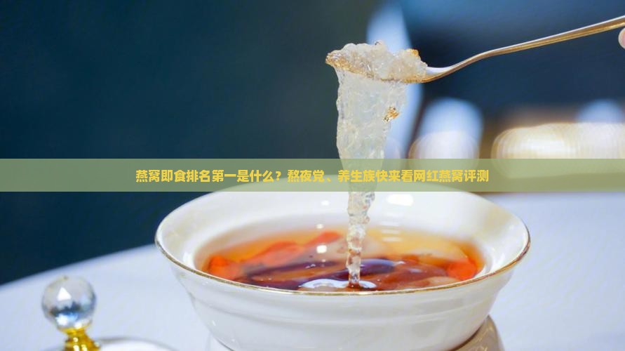 燕窝即食排名第一是什么？熬夜党、养生族快来看网红燕窝评测