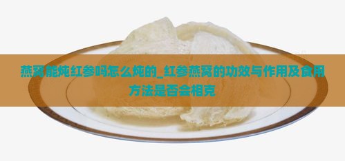 燕窝能炖红参吗怎么炖的_红参燕窝的功效与作用及食用方法是否会相克