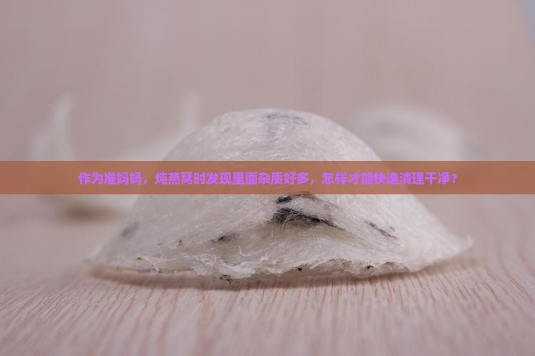 作为准妈妈，炖燕窝时发现里面杂质好多，怎样才能快速清理干净？