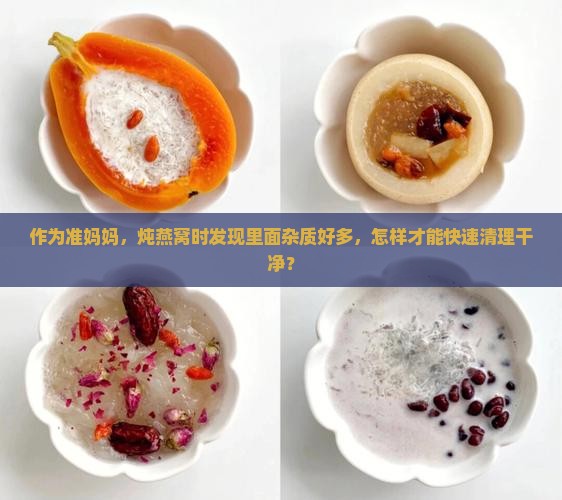 作为准妈妈，炖燕窝时发现里面杂质好多，怎样才能快速清理干净？