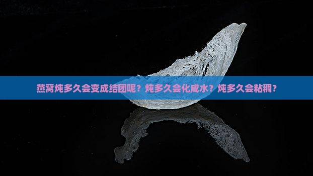 燕窝炖多久会变成结团呢？炖多久会化成水？炖多久会粘稠？