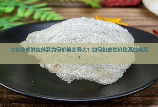 江苏花式鲜炖燕窝为何价格差异大？如何挑选性价比高的燕窝？