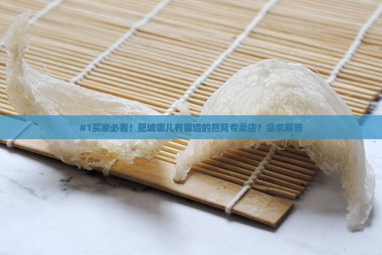 #1买家必看！肥城哪儿有靠谱的燕窝专卖店？急求解答