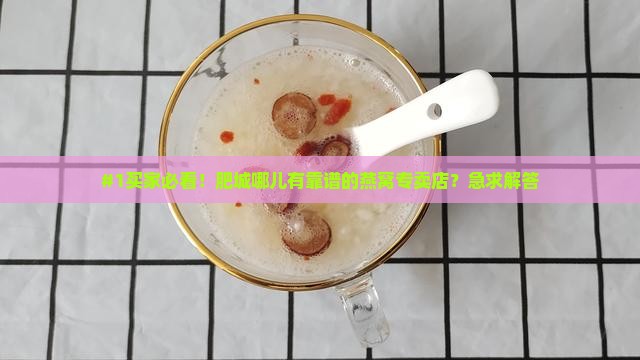 #1买家必看！肥城哪儿有靠谱的燕窝专卖店？急求解答