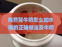 炖燕窝牛奶怎么加水喝的正确做法及牛奶选择指南