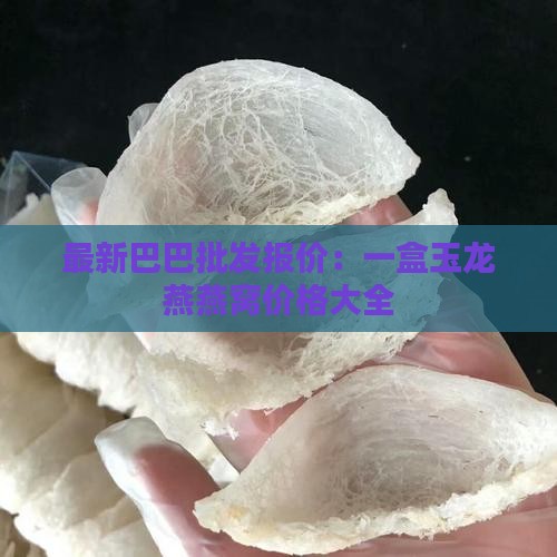 最新巴巴批发报价：一盒玉龙燕燕窝价格大全