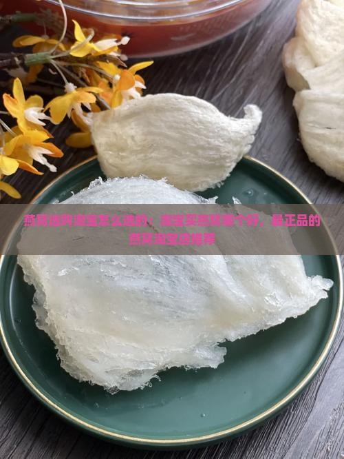 燕窝选购淘宝怎么选的：淘宝买燕窝哪个好，最正品的燕窝淘宝店推荐