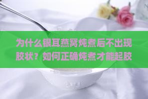 为什么银耳燕窝炖煮后不出现胶状？如何正确炖煮才能起胶？