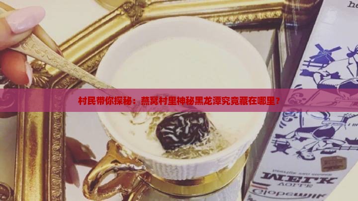 村民带你探秘：燕窝村里神秘黑龙潭究竟藏在哪里？
