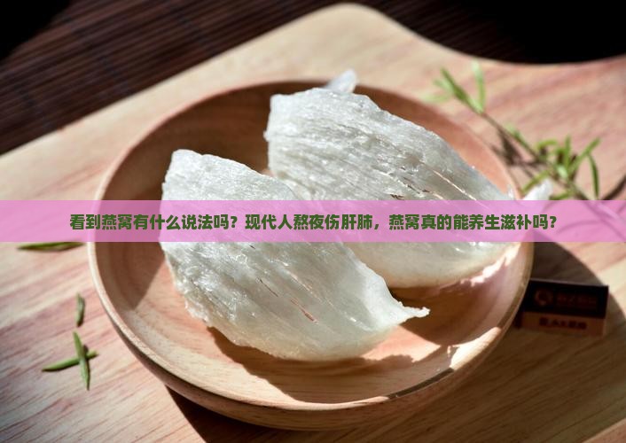 看到燕窝有什么说法吗？现代人熬夜伤肝肺，燕窝真的能养生滋补吗？