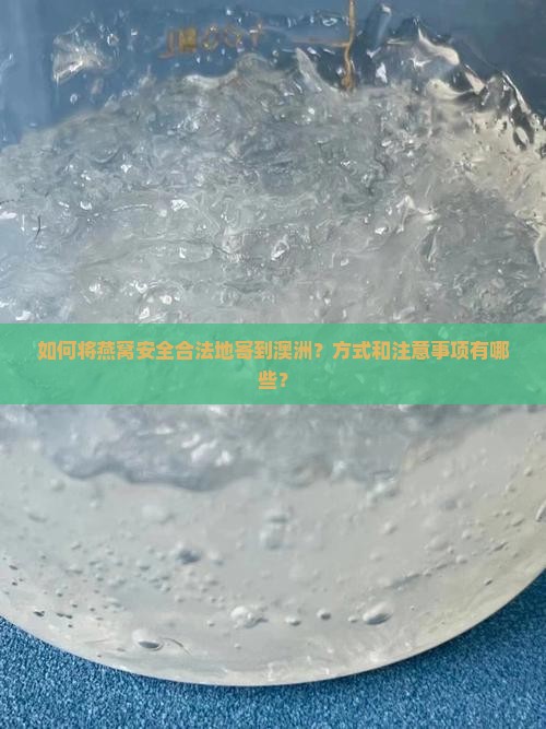 如何将燕窝安全合法地寄到澳洲？方式和注意事项有哪些？
